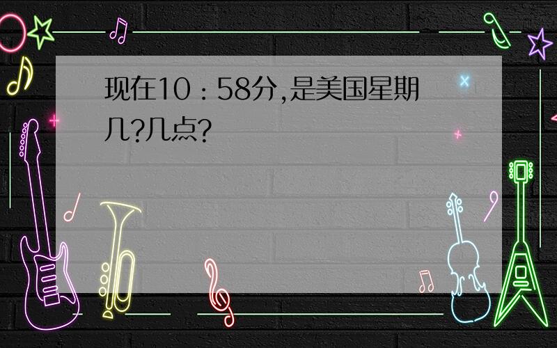 现在10：58分,是美国星期几?几点?