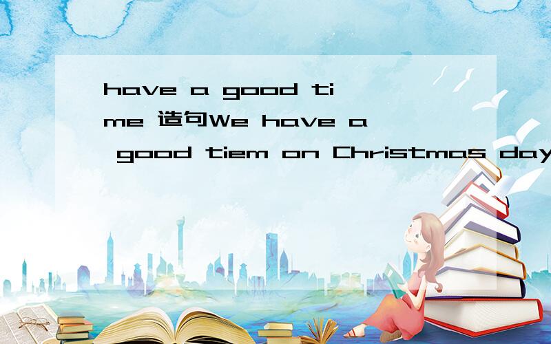 have a good time 造句We have a good tiem on Christmas day.