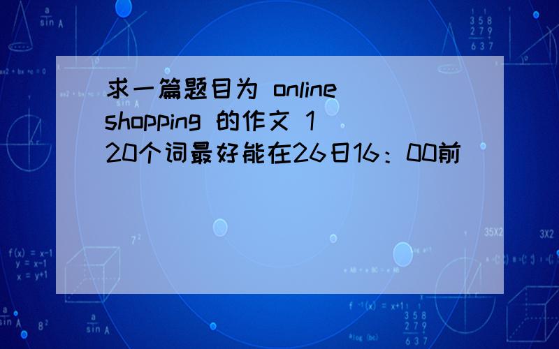 求一篇题目为 online shopping 的作文 120个词最好能在26日16：00前