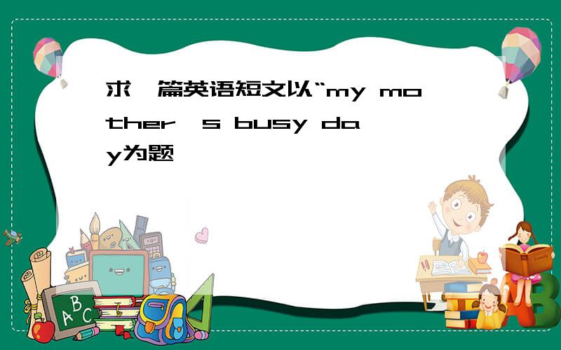 求一篇英语短文以“my mother's busy day为题