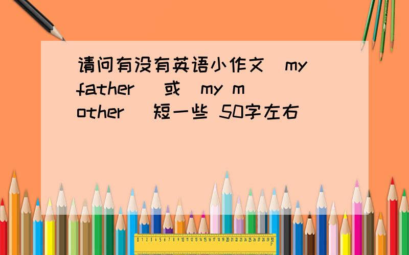 请问有没有英语小作文（my father ）或（my mother） 短一些 50字左右