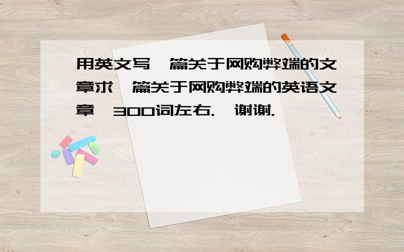 用英文写一篇关于网购弊端的文章求一篇关于网购弊端的英语文章,300词左右.  谢谢.