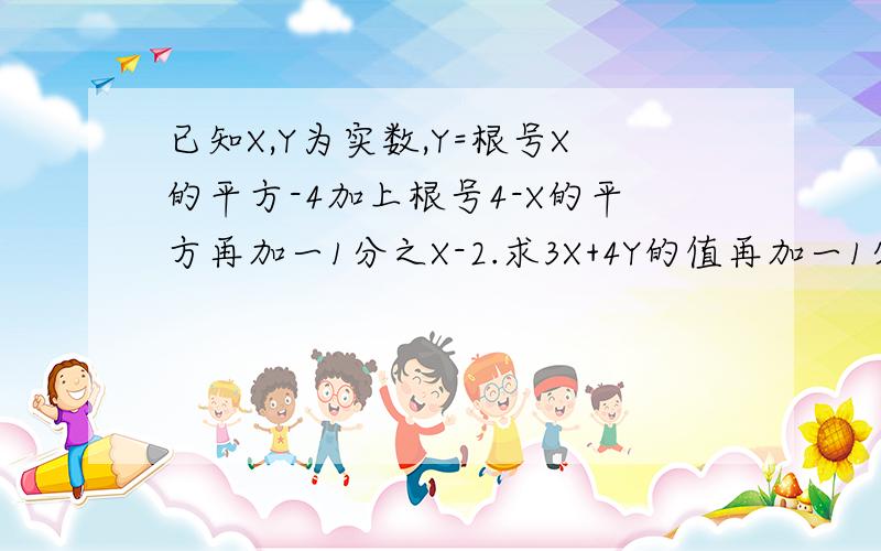 已知X,Y为实数,Y=根号X的平方-4加上根号4-X的平方再加一1分之X-2.求3X+4Y的值再加一1分之 改为再加1分之