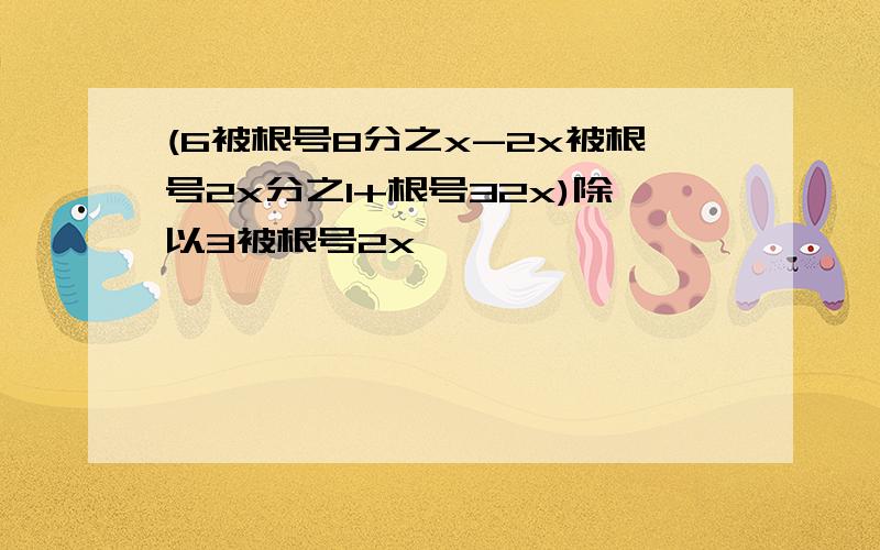 (6被根号8分之x-2x被根号2x分之1+根号32x)除以3被根号2x