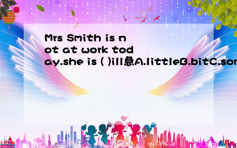 Mrs Smith is not at work today.she is ( )ill急A.littleB.bitC.someD.a little bit
