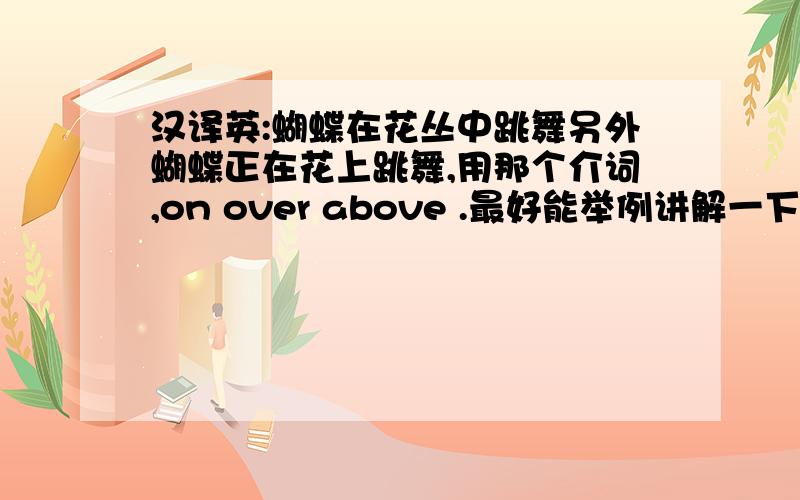 汉译英:蝴蝶在花丛中跳舞另外蝴蝶正在花上跳舞,用那个介词,on over above .最好能举例讲解一下.(写英语日记用到这句话).蝴蝶在草地上跳舞.用哪个介词above in over on.