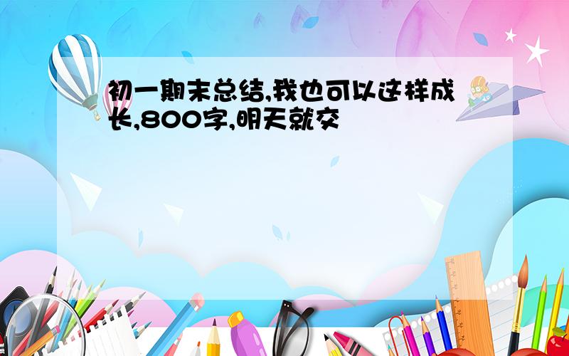 初一期末总结,我也可以这样成长,800字,明天就交