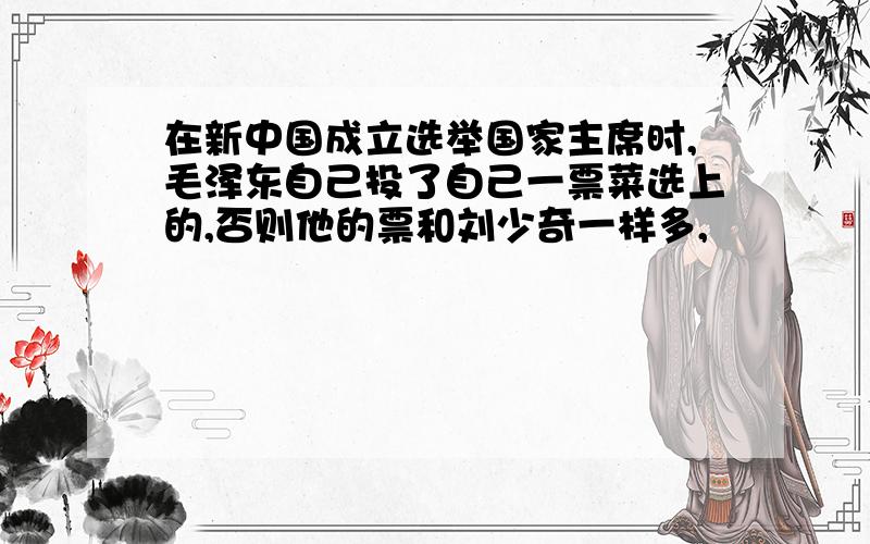 在新中国成立选举国家主席时,毛泽东自己投了自己一票菜选上的,否则他的票和刘少奇一样多,