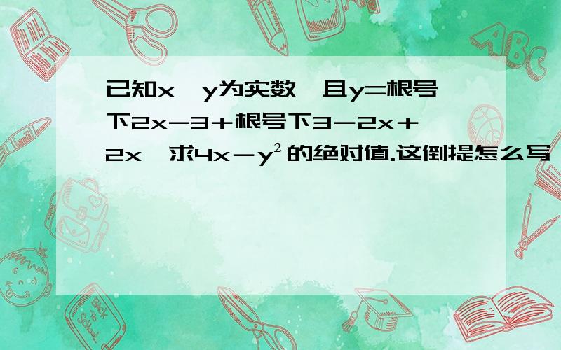 已知x,y为实数,且y=根号下2x-3＋根号下3－2x＋2x,求4x－y²的绝对值.这倒提怎么写