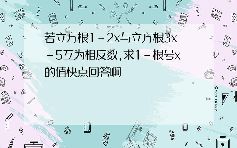 若立方根1-2x与立方根3x-5互为相反数,求1-根号x的值快点回答啊