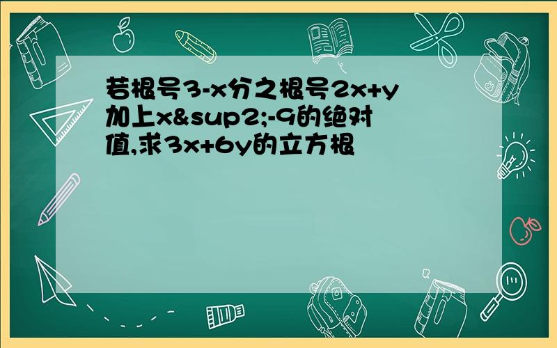 若根号3-x分之根号2x+y加上x²-9的绝对值,求3x+6y的立方根