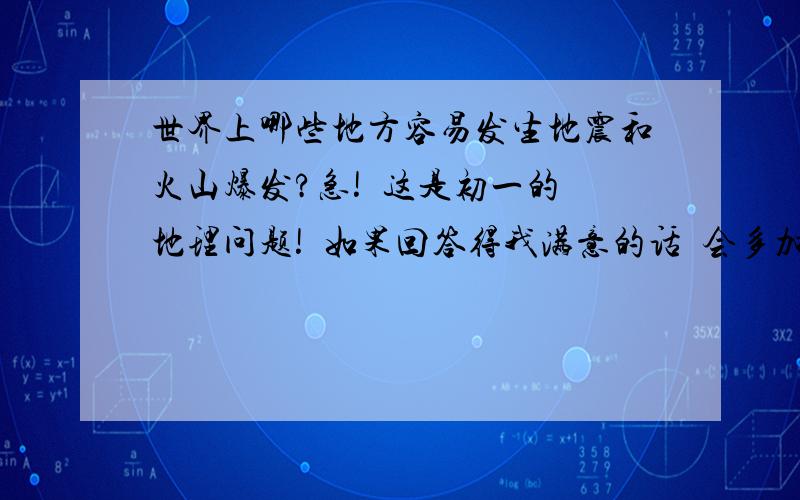 世界上哪些地方容易发生地震和火山爆发?急!  这是初一的地理问题!  如果回答得我满意的话  会多加分给你的!