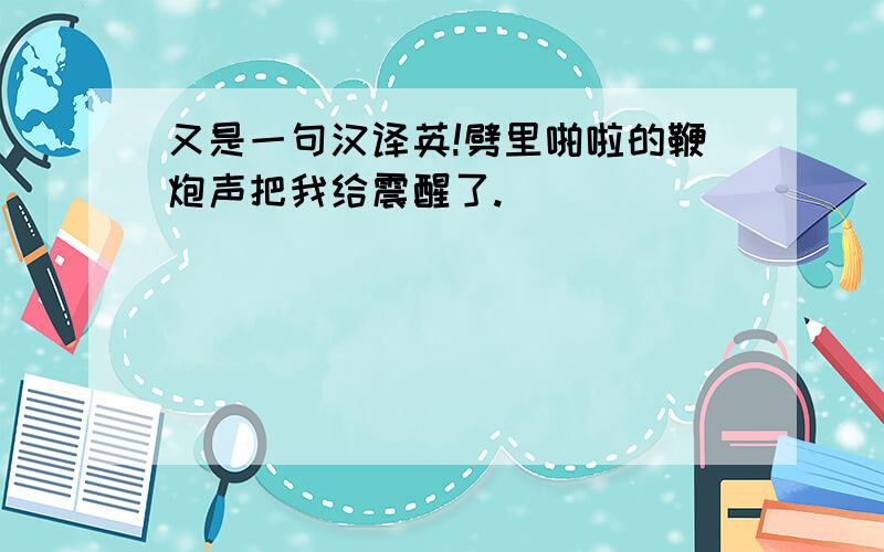 又是一句汉译英!劈里啪啦的鞭炮声把我给震醒了.