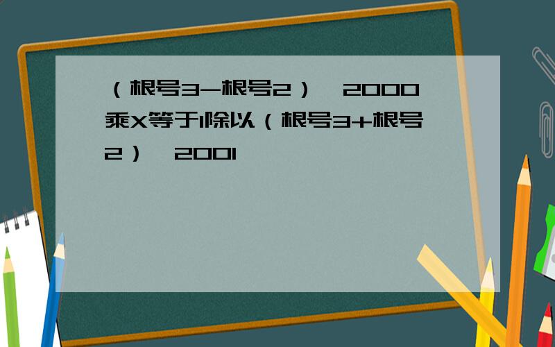 （根号3-根号2）^2000乘X等于1除以（根号3+根号2）^2001