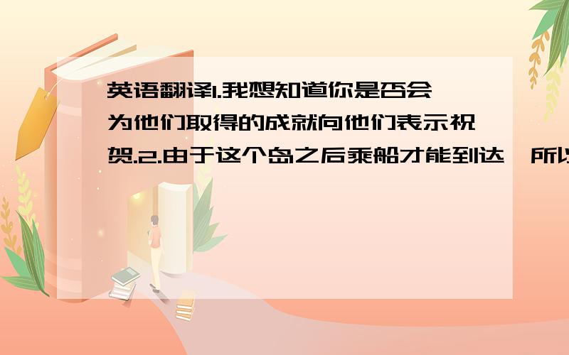 英语翻译1.我想知道你是否会为他们取得的成就向他们表示祝贺.2.由于这个岛之后乘船才能到达,所以我们不得不放弃我们的计划.3.我想祝他在新的工作中一切顺利4.我希望在会上能碰到我的