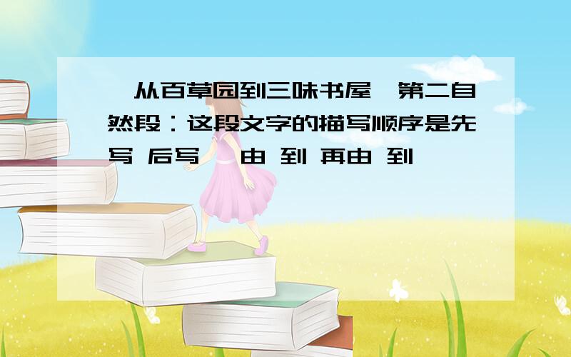 《从百草园到三味书屋》第二自然段：这段文字的描写顺序是先写 后写 ,由 到 再由 到