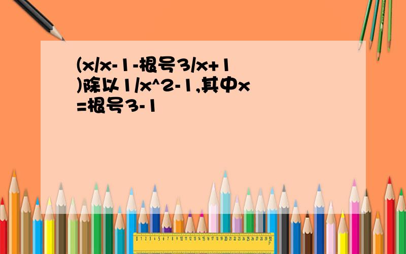 (x/x-1-根号3/x+1)除以1/x^2-1,其中x=根号3-1