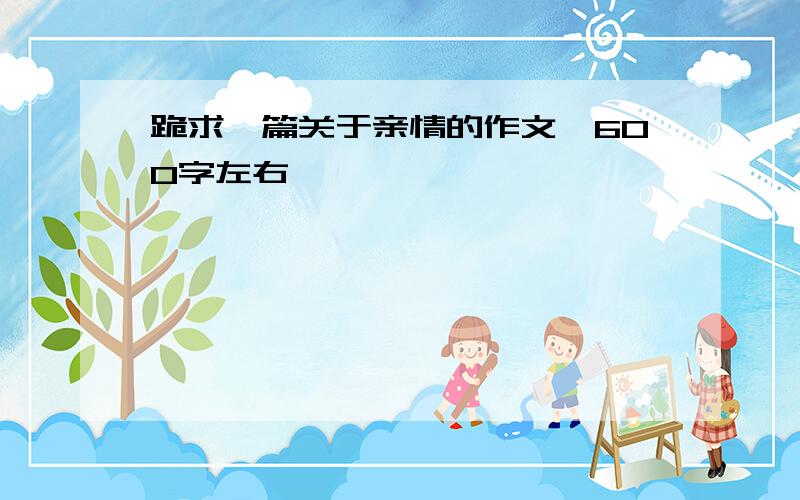 跪求一篇关于亲情的作文,600字左右,