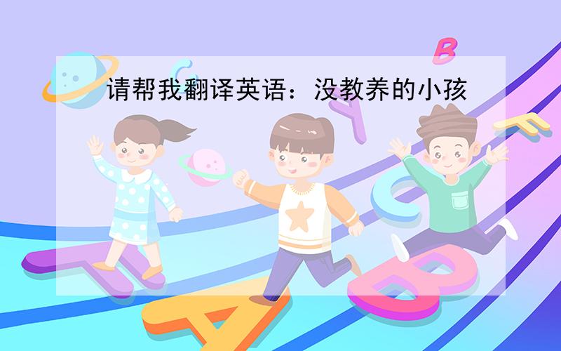 请帮我翻译英语：没教养的小孩