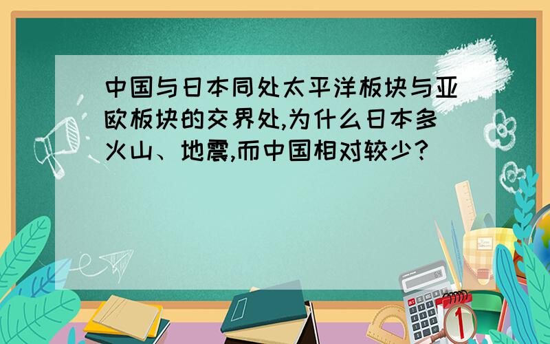 中国与日本同处太平洋板块与亚欧板块的交界处,为什么日本多火山、地震,而中国相对较少?