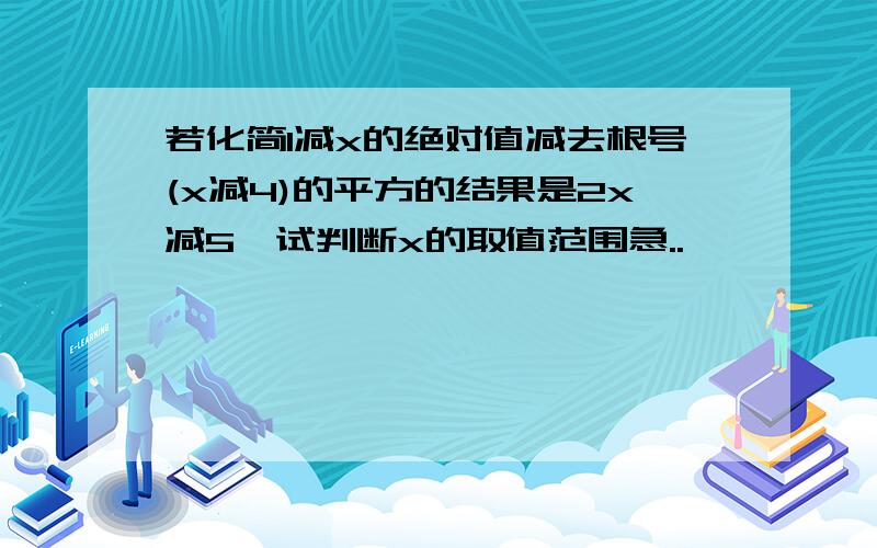 若化简1减x的绝对值减去根号(x减4)的平方的结果是2x减5,试判断x的取值范围急..