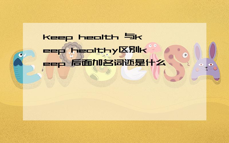 keep health 与keep healthy区别keep 后面加名词还是什么