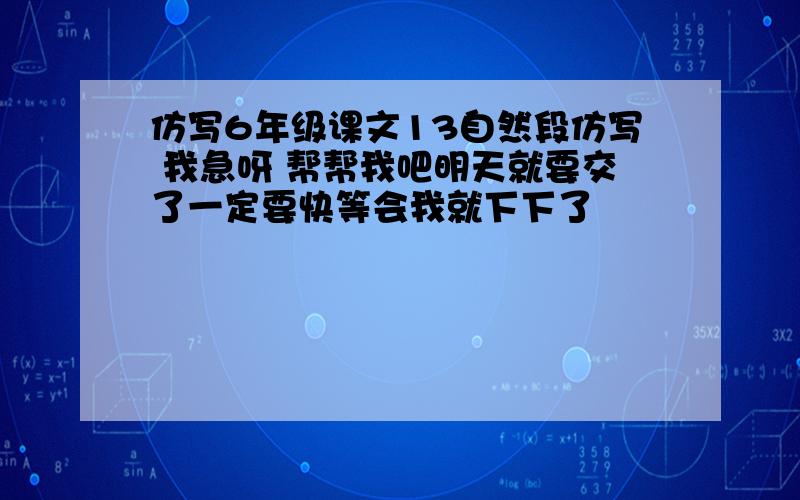 仿写6年级课文13自然段仿写 我急呀 帮帮我吧明天就要交了一定要快等会我就下下了