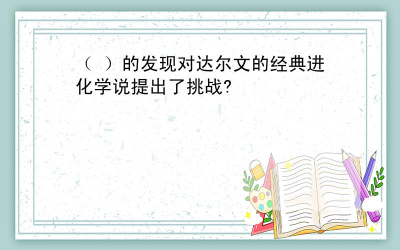 （ ）的发现对达尔文的经典进化学说提出了挑战?