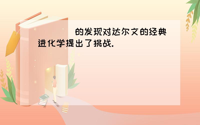 ____的发现对达尔文的经典进化学提出了挑战.