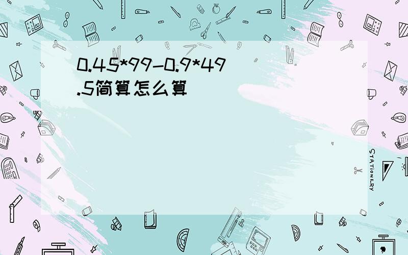 0.45*99-0.9*49.5简算怎么算