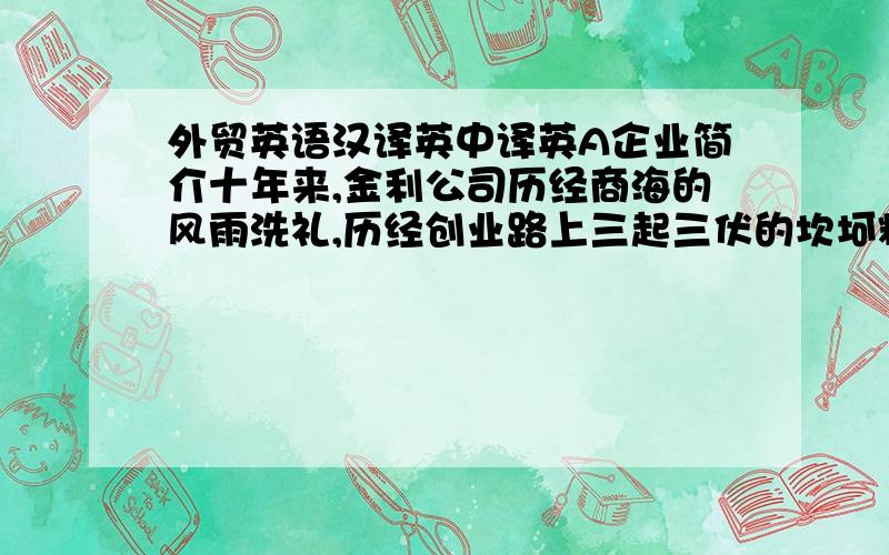 外贸英语汉译英中译英A企业简介十年来,金利公司历经商海的风雨洗礼,历经创业路上三起三伏的坎坷粹炼,始终以百折不挠、勇于创新的精神走在同行业的最前面.现已在辽宁省内发展建立了