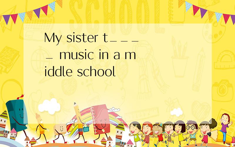 My sister t____ music in a middle school