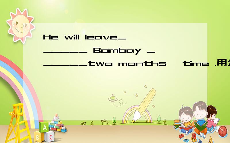 He will leave______ Bombay ______two months
