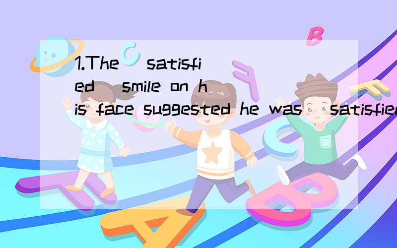 1.The (satisfied) smile on his face suggested he was (satisfied) with what we had done.2.The (disappointed) look suggested that my father was (disappointed) at my performance at school.1.2两题所括号里的.为什么不是ing的呢?咋都是ed 的