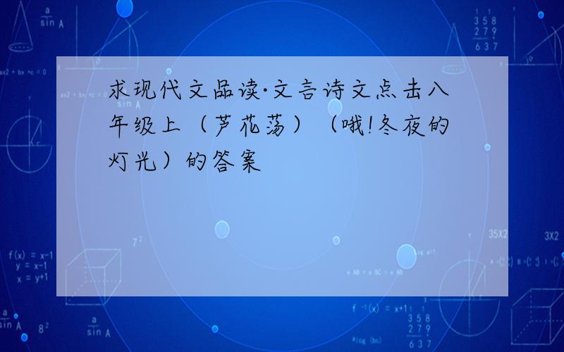 求现代文品读·文言诗文点击八年级上（芦花荡）（哦!冬夜的灯光）的答案