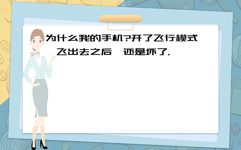 为什么我的手机?开了飞行模式,飞出去之后,还是坏了.