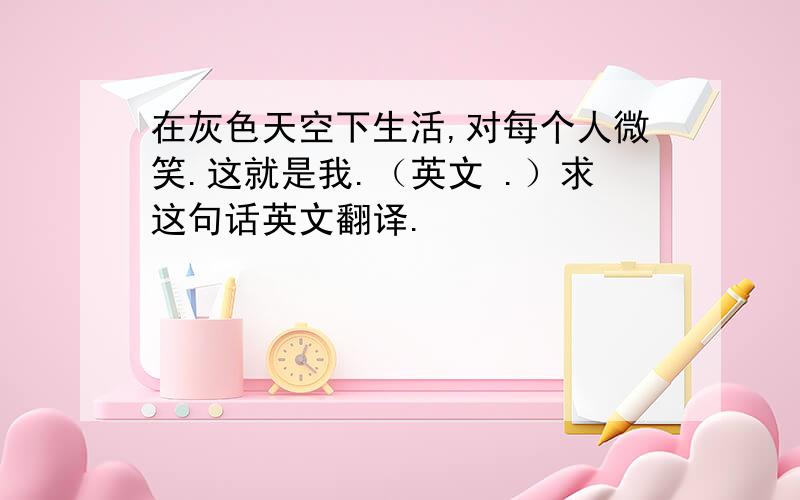 在灰色天空下生活,对每个人微笑.这就是我.（英文 .）求这句话英文翻译.