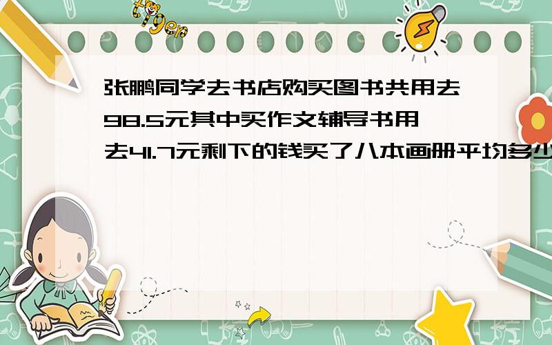 张鹏同学去书店购买图书共用去98.5元其中买作文辅导书用去41.7元剩下的钱买了八本画册平均多少钱?