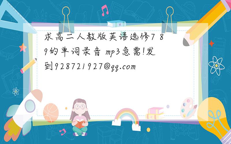 求高二人教版英语选修7 8 9的单词录音 mp3急需!发到928721927@qq.com