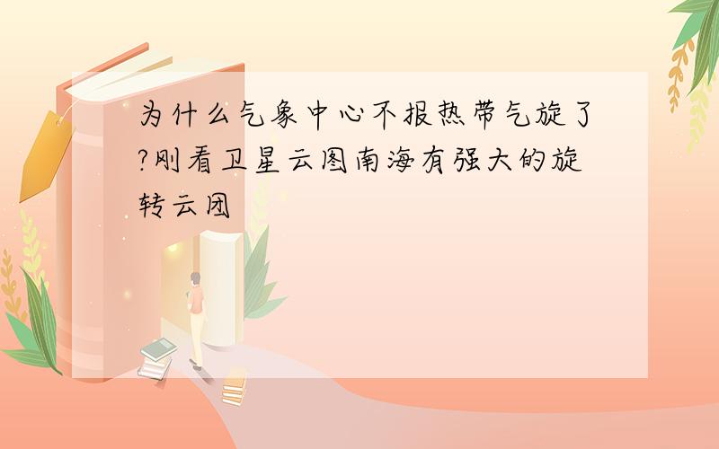 为什么气象中心不报热带气旋了?刚看卫星云图南海有强大的旋转云团