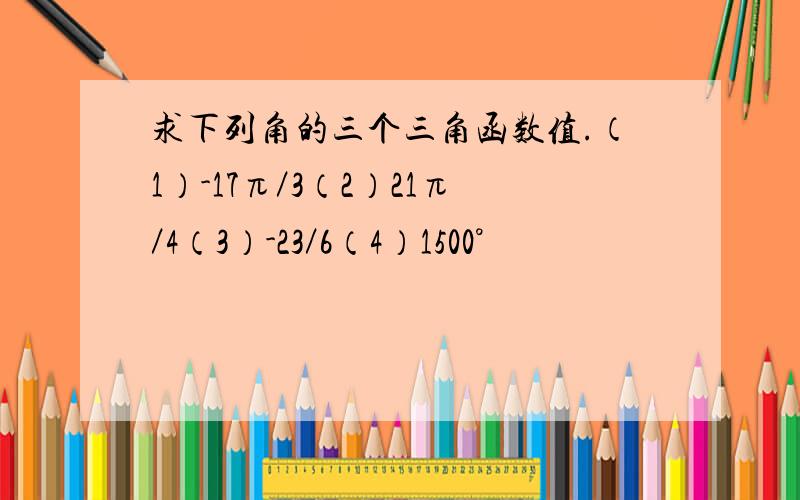 求下列角的三个三角函数值.（1）-17π／3（2）21π／4（3）-23／6（4）1500°