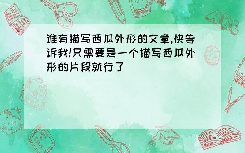 谁有描写西瓜外形的文章,快告诉我!只需要是一个描写西瓜外形的片段就行了．