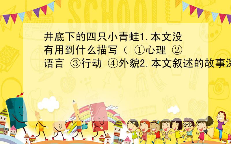 井底下的四只小青蛙1.本文没有用到什么描写（ ①心理 ②语言 ③行动 ④外貌2.本文叙述的故事深动曲折,有多种原因.下面分析有误的一项是（ ①对比鲜明,塑造了性格鲜明的形象②一轮深刻,