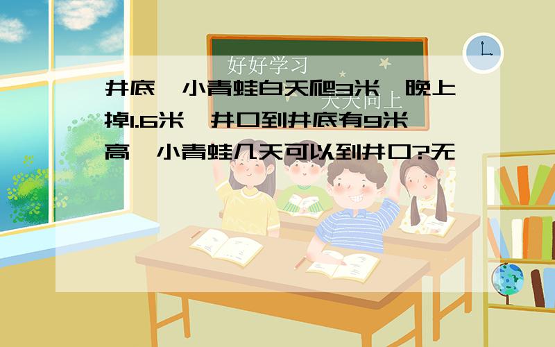 井底,小青蛙白天爬3米,晚上掉1.6米,井口到井底有9米高,小青蛙几天可以到井口?无