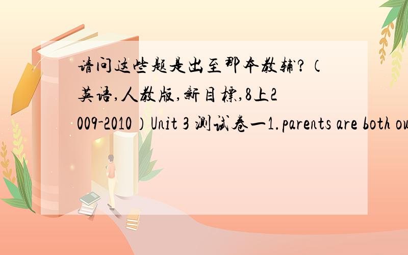 请问这些题是出至那本教辅?（英语,人教版,新目标,8上2009-2010）Unit 3 测试卷一1.parents are both out.i have to b_____ my younger brother at home4 how can you solve these p______?就说出至那本教辅,