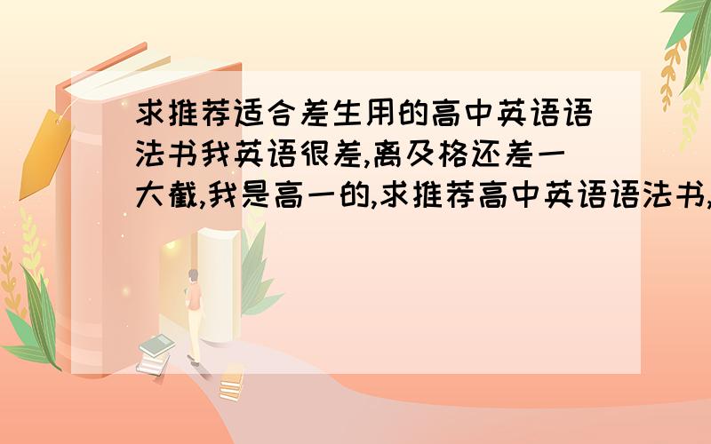 求推荐适合差生用的高中英语语法书我英语很差,离及格还差一大截,我是高一的,求推荐高中英语语法书,不要太难的,实用点的,适合二三十分的差生用,要语法书!如果是后面有练习的话,就要答