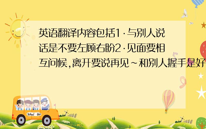 英语翻译内容包括1·与别人说话是不要左顾右盼2·见面要相互问候,离开要说再见~和别人握手是好习惯~3下课不要追逐打闹4不但在学校有礼貌,在家也一样