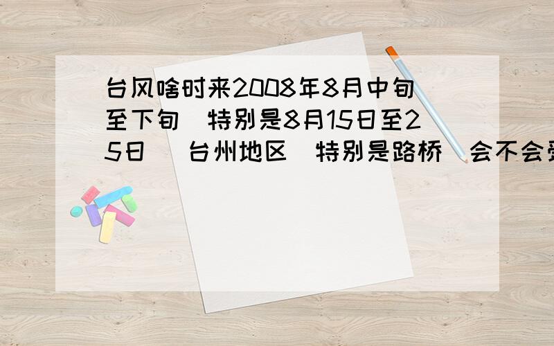 台风啥时来2008年8月中旬至下旬(特别是8月15日至25日) 台州地区(特别是路桥)会不会受到台风影响 尤其是超强台风.有消息的同志们.特别是气象站的同志们 快回答我的问题撒.