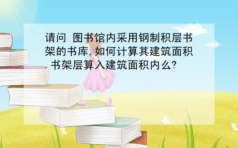 请问 图书馆内采用钢制积层书架的书库,如何计算其建筑面积.书架层算入建筑面积内么?