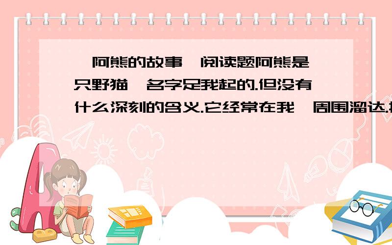 《阿熊的故事》阅读题阿熊是一只野猫,名字足我起的.但没有什么深刻的含义.它经常在我冢周围溜达.按理说,猫遇到雨天.一般都往屋檐下躲,或者往汽车底盘下钻,可这只猫与众不同.每次下雨